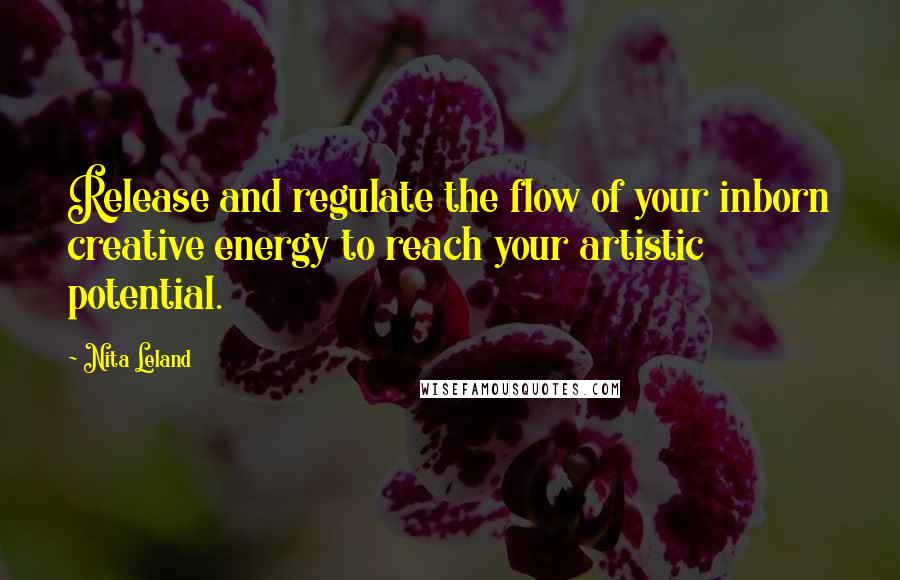 Nita Leland quotes: Release and regulate the flow of your inborn creative energy to reach your artistic potential.