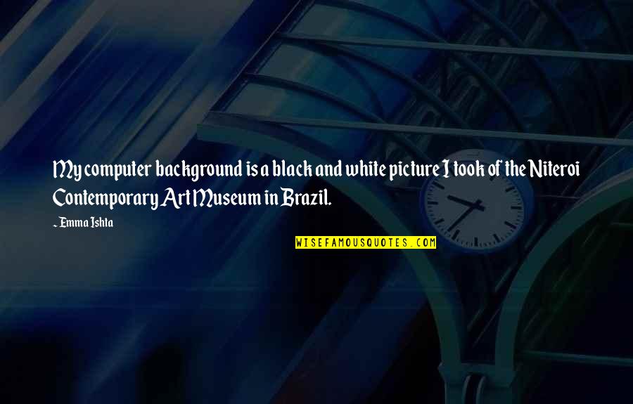 Niteroi Quotes By Emma Ishta: My computer background is a black and white Niteroi Quotes By Emma Ishta: My computer background is a black and white