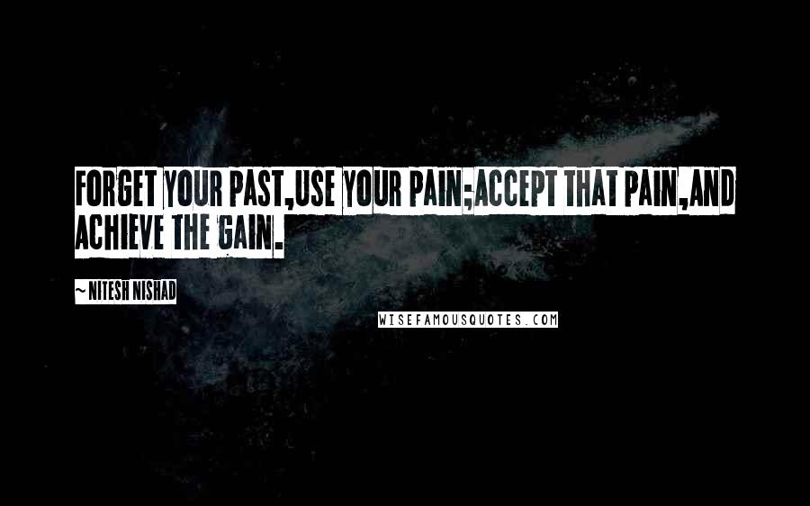 Nitesh Nishad quotes: Forget your past,Use your pain;Accept that pain,And Achieve the gain.