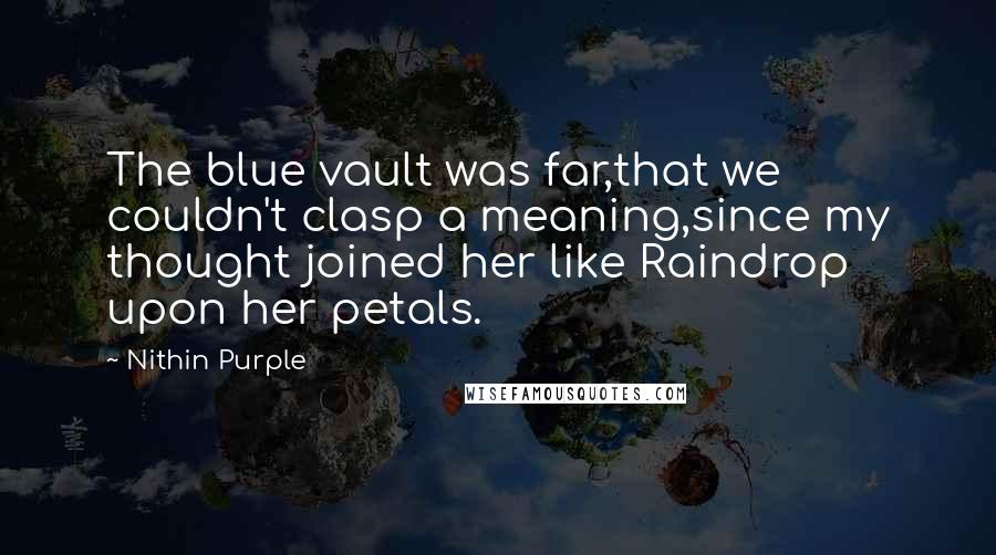 Nithin Purple quotes: The blue vault was far,that we couldn't clasp a meaning,since my thought joined her like Raindrop upon her petals.
