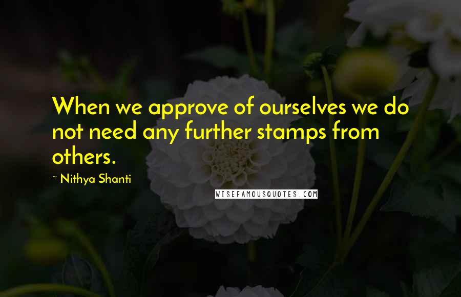 Nithya Shanti quotes: When we approve of ourselves we do not need any further stamps from others.