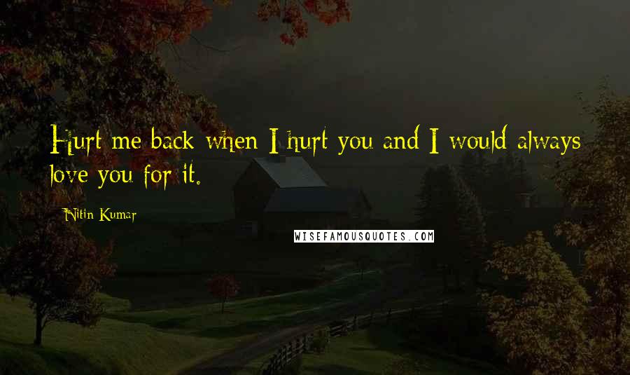 Nitin Kumar quotes: Hurt me back when I hurt you and I would always love you for it.