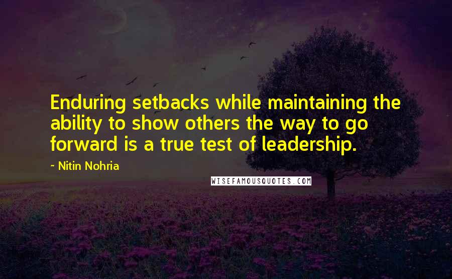 Nitin Nohria quotes: Enduring setbacks while maintaining the ability to show others the way to go forward is a true test of leadership.