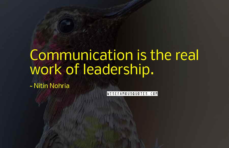 Nitin Nohria quotes: Communication is the real work of leadership.