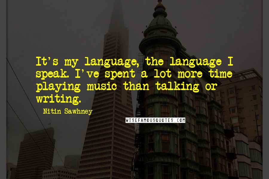 Nitin Sawhney quotes: It's my language, the language I speak. I've spent a lot more time playing music than talking or writing.