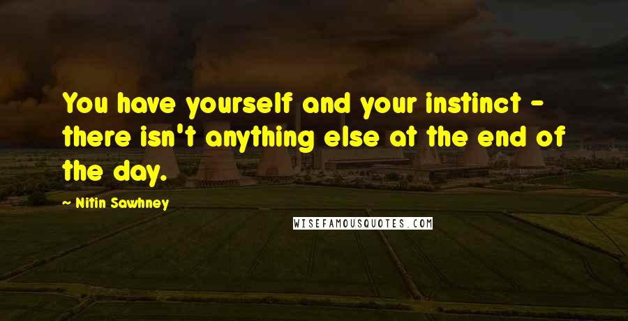 Nitin Sawhney quotes: You have yourself and your instinct - there isn't anything else at the end of the day.