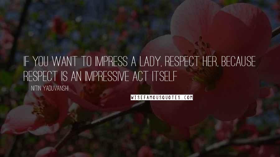 Nitin Yaduvanshi quotes: If you want to impress a lady, respect her, because respect is an impressive act itself