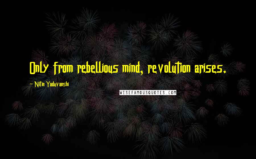 Nitin Yaduvanshi quotes: Only from rebellious mind, revolution arises.