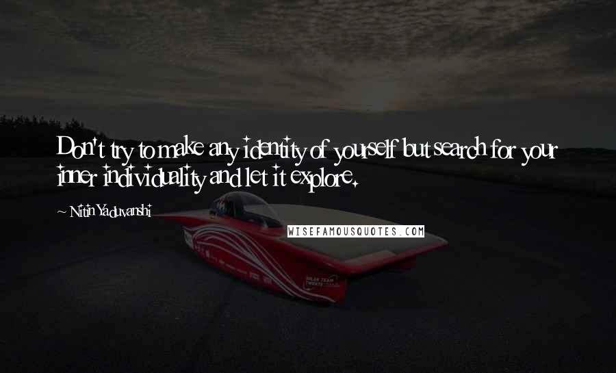 Nitin Yaduvanshi quotes: Don't try to make any identity of yourself but search for your inner individuality and let it explore.