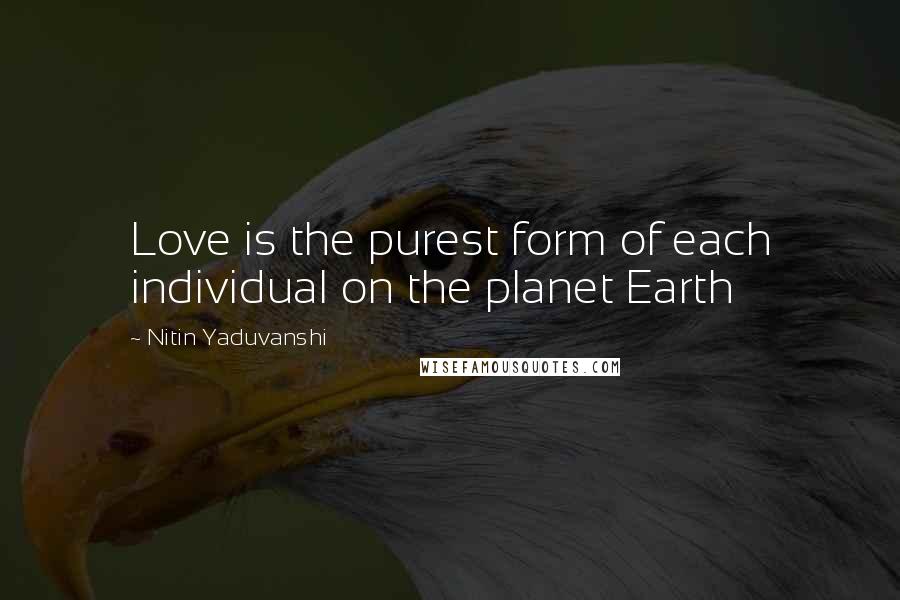 Nitin Yaduvanshi quotes: Love is the purest form of each individual on the planet Earth