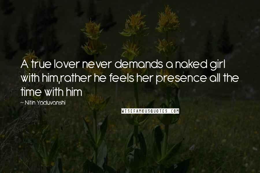 Nitin Yaduvanshi quotes: A true lover never demands a naked girl with him,rather he feels her presence all the time with him