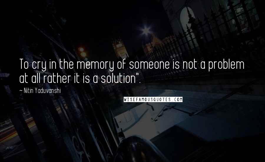 Nitin Yaduvanshi quotes: To cry in the memory of someone is not a problem at all rather it is a solution".