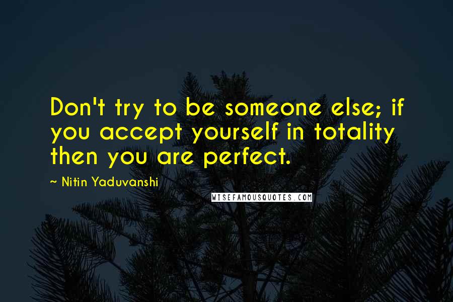 Nitin Yaduvanshi quotes: Don't try to be someone else; if you accept yourself in totality then you are perfect.