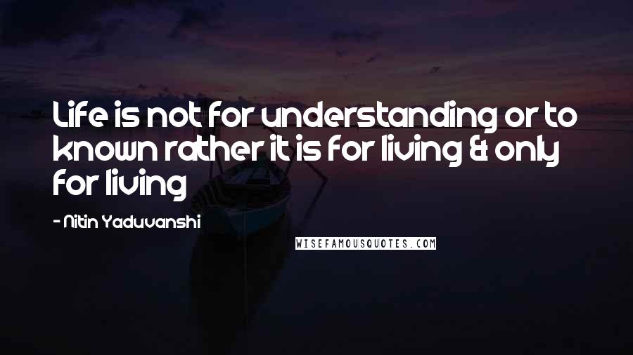 Nitin Yaduvanshi quotes: Life is not for understanding or to known rather it is for living & only for living