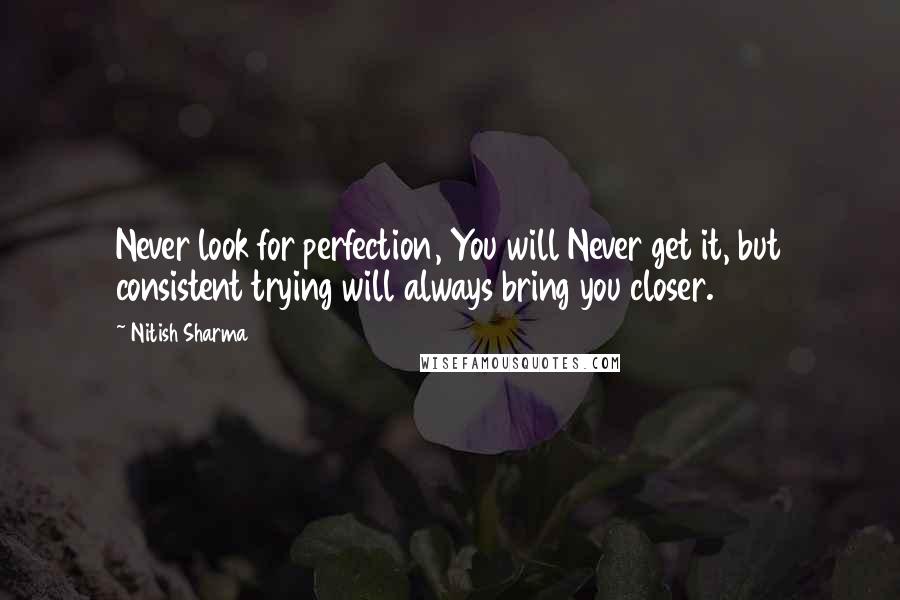 Nitish Sharma quotes: Never look for perfection, You will Never get it, but consistent trying will always bring you closer.