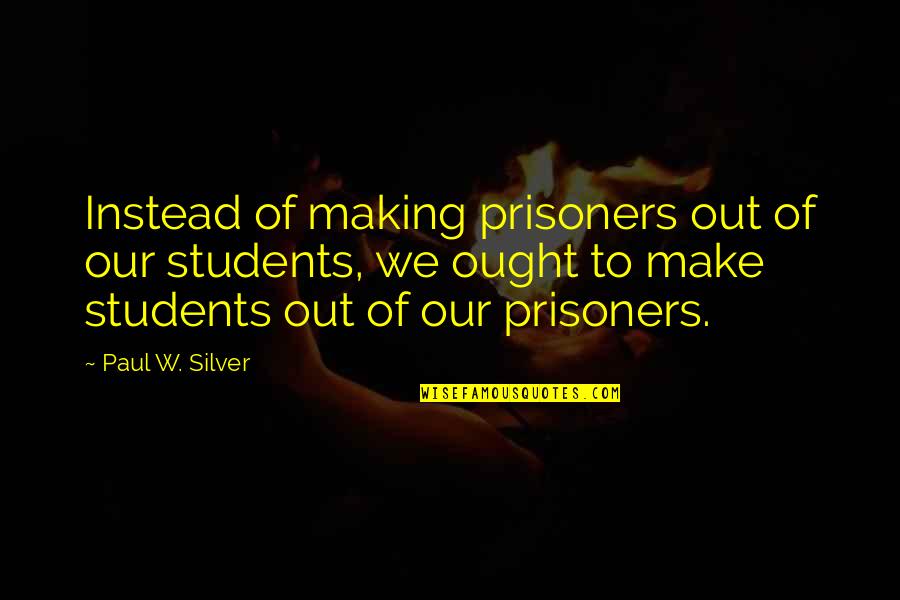 Nittenau Quotes By Paul W. Silver: Instead of making prisoners out of our students,