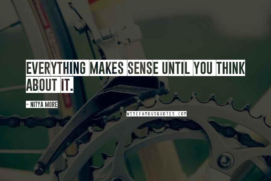 NITYA MORE quotes: EVERYTHING MAKES SENSE UNTIL YOU THINK ABOUT IT.