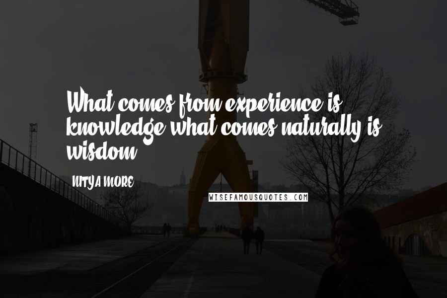 NITYA MORE quotes: What comes from experience is knowledge,what comes naturally is wisdom.