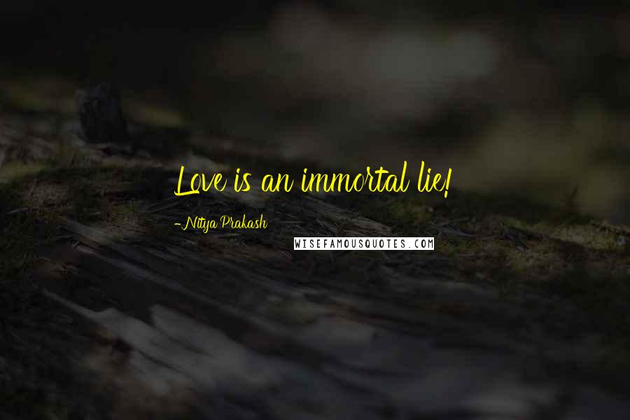 Nitya Prakash quotes: Love is an immortal lie!