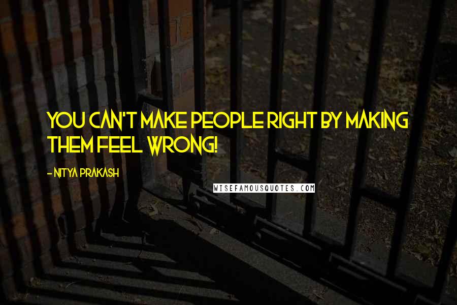 Nitya Prakash quotes: You can't make people right by making them feel wrong!