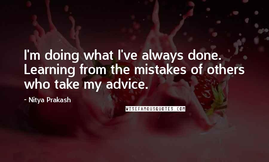 Nitya Prakash quotes: I'm doing what I've always done. Learning from the mistakes of others who take my advice.
