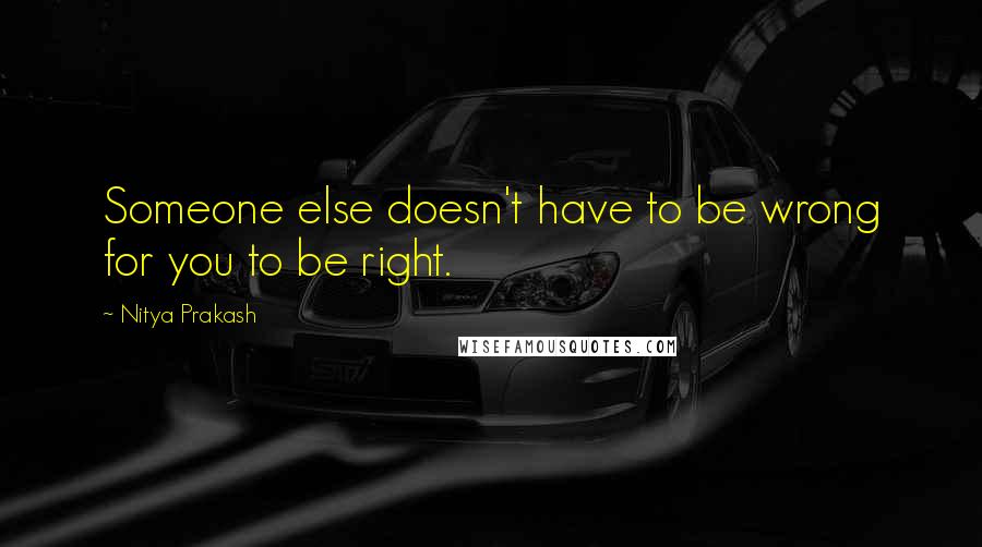 Nitya Prakash quotes: Someone else doesn't have to be wrong for you to be right.