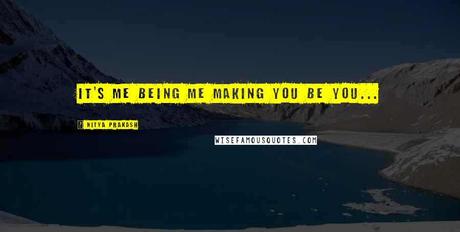 Nitya Prakash quotes: It's me being me making you be you...
