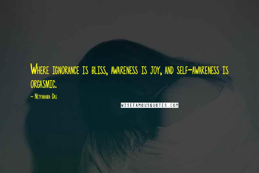 Nityananda Das quotes: Where ignorance is bliss, awareness is joy, and self-awareness is orgasmic.