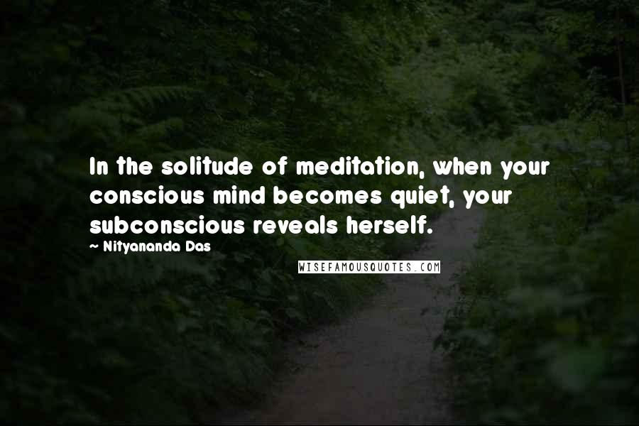 Nityananda Das quotes: In the solitude of meditation, when your conscious mind becomes quiet, your subconscious reveals herself. Nityananda Das quotes: In the solitude of meditation, when your conscious mind becomes quiet, your subconscious reveals herself.