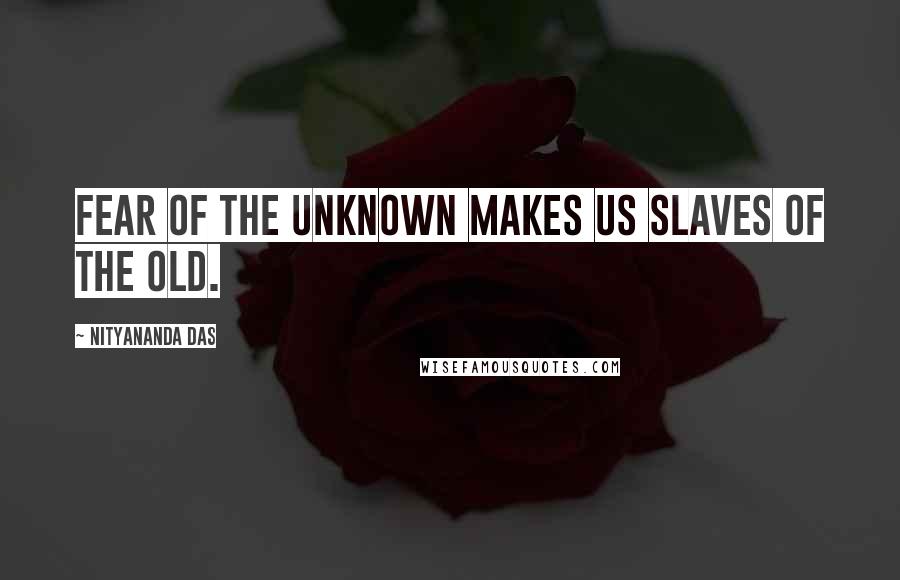 Nityananda Das quotes: Fear of the unknown makes us slaves of the old.