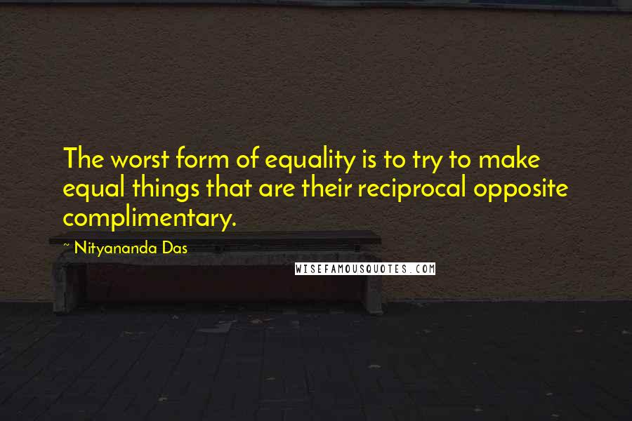 Nityananda Das quotes: The worst form of equality is to try to make equal things that are their reciprocal opposite complimentary. Nityananda Das quotes: The worst form of equality is to try to make equal things that are their reciprocal opposite complimentary.