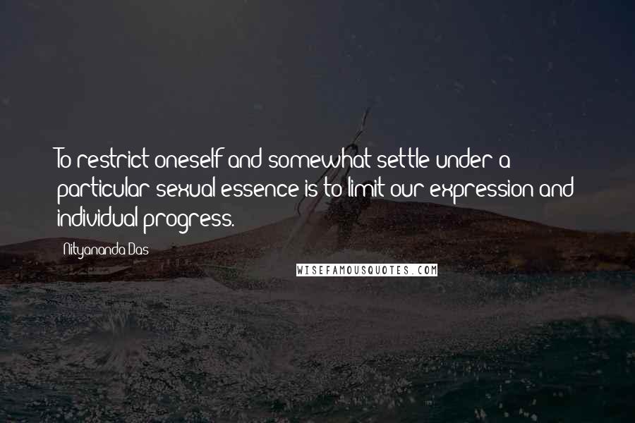 Nityananda Das quotes: To restrict oneself and somewhat settle under a particular sexual essence is to limit our expression and individual progress. Nityananda Das quotes: To restrict oneself and somewhat settle under a particular sexual essence is to limit our expression and individual progress.