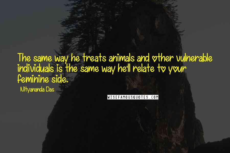 Nityananda Das quotes: The same way he treats animals and other vulnerable individuals is the same way he'll relate to your feminine side. Nityananda Das quotes: The same way he treats animals and other vulnerable individuals is the same way he'll relate to your feminine side.