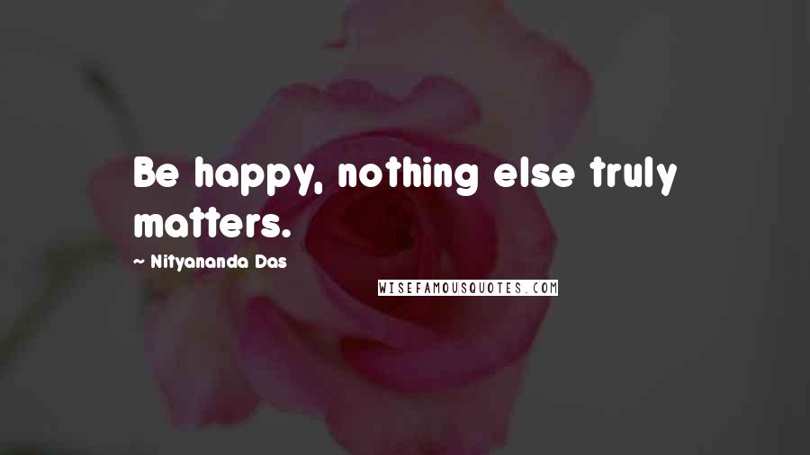 Nityananda Das quotes: Be happy, nothing else truly matters.