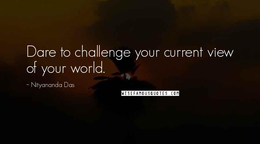 Nityananda Das quotes: Dare to challenge your current view of your world.