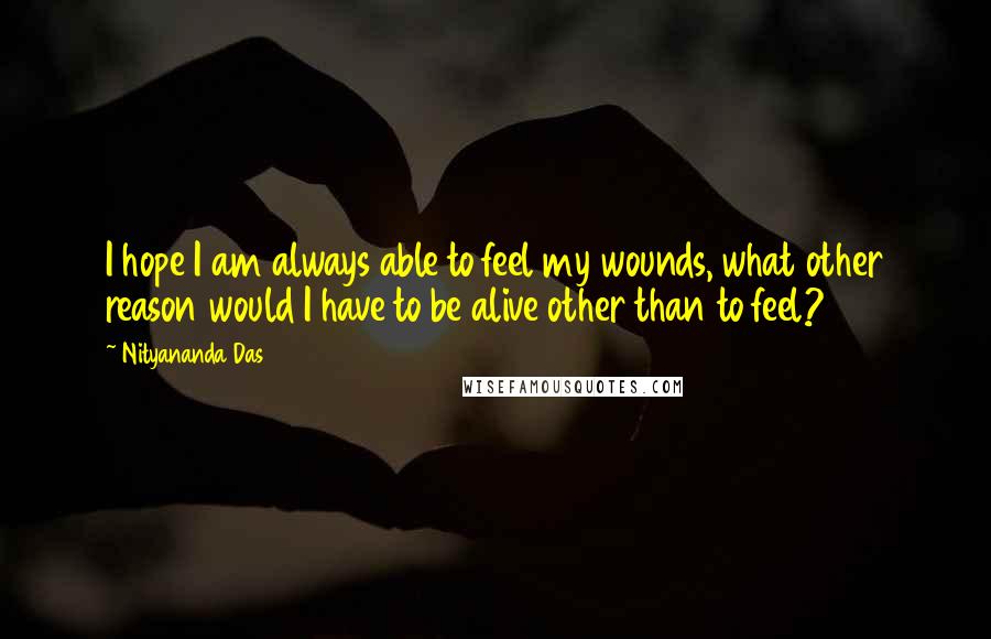 Nityananda Das quotes: I hope I am always able to feel my wounds, what other reason would I have to be alive other than to feel?