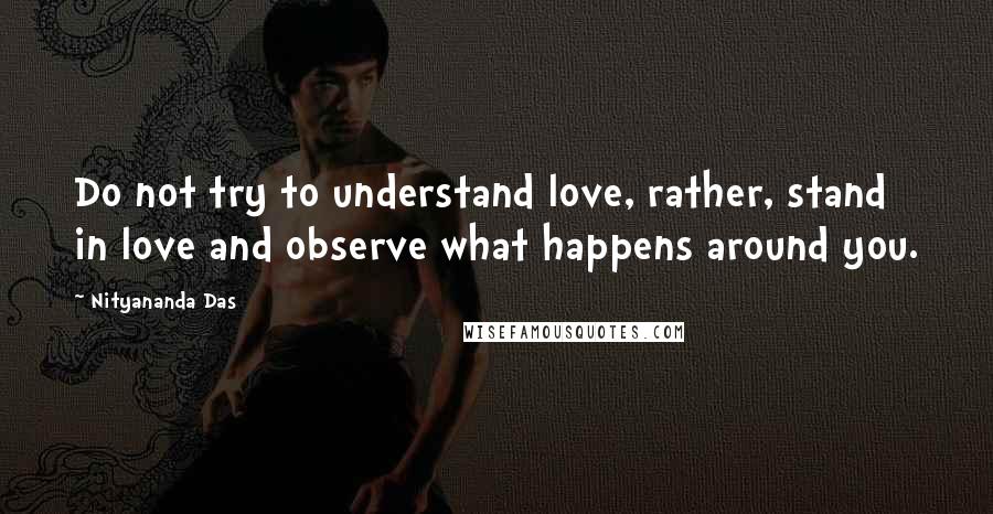 Nityananda Das quotes: Do not try to understand love, rather, stand in love and observe what happens around you.