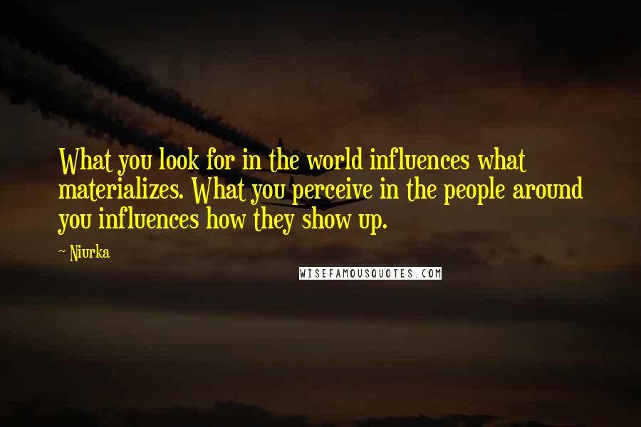 Niurka quotes: What you look for in the world influences what materializes. What you perceive in the people around you influences how they show up.