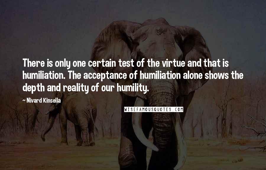 Nivard Kinsella quotes: There is only one certain test of the virtue and that is humiliation. The acceptance of humiliation alone shows the depth and reality of our humility.