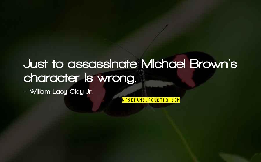 Nixed By Censors Quotes By William Lacy Clay Jr.: Just to assassinate Michael Brown's character is wrong. Nixed By Censors Quotes By William Lacy Clay Jr.: Just to assassinate Michael Brown's character is wrong.