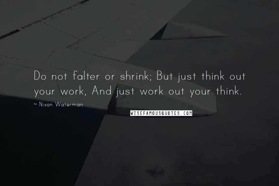 Nixon Waterman quotes: Do not falter or shrink; But just think out your work, And just work out your think.