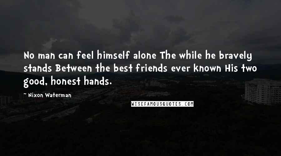 Nixon Waterman quotes: No man can feel himself alone The while he bravely stands Between the best friends ever known His two good, honest hands.