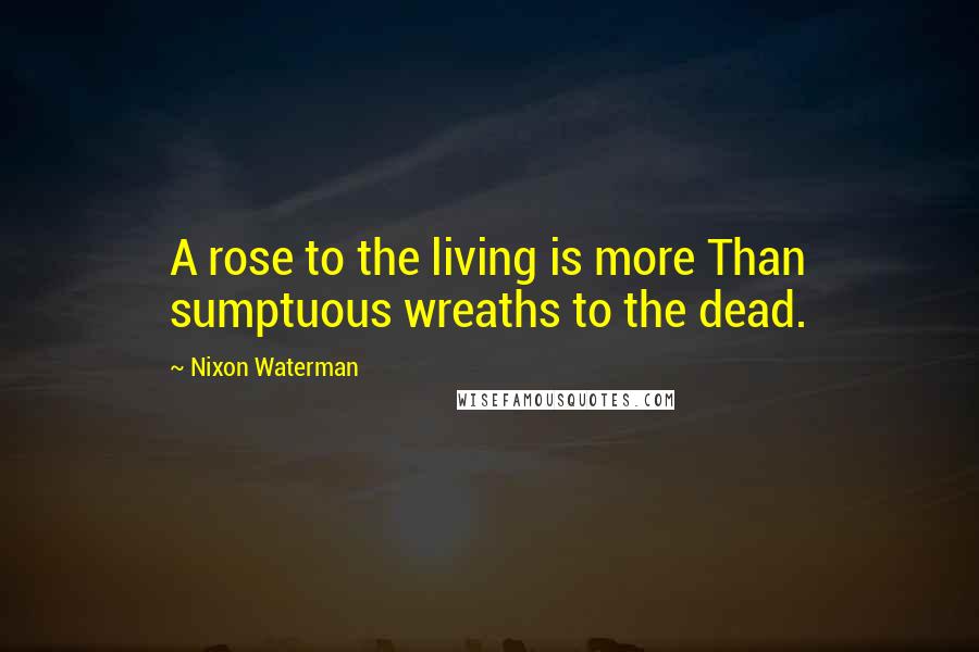 Nixon Waterman quotes: A rose to the living is more Than sumptuous wreaths to the dead.