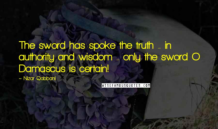 Nizar Qabbani quotes: The sword has spoke the truth - in authority and wisdom - only the sword O Damascus is certain!