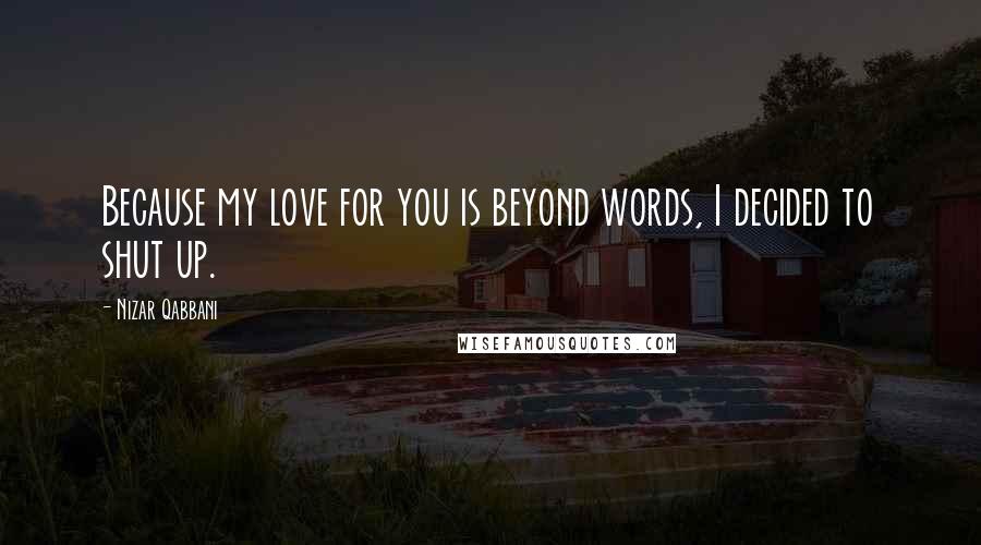 Nizar Qabbani quotes: Because my love for you is beyond words, I decided to shut up.
