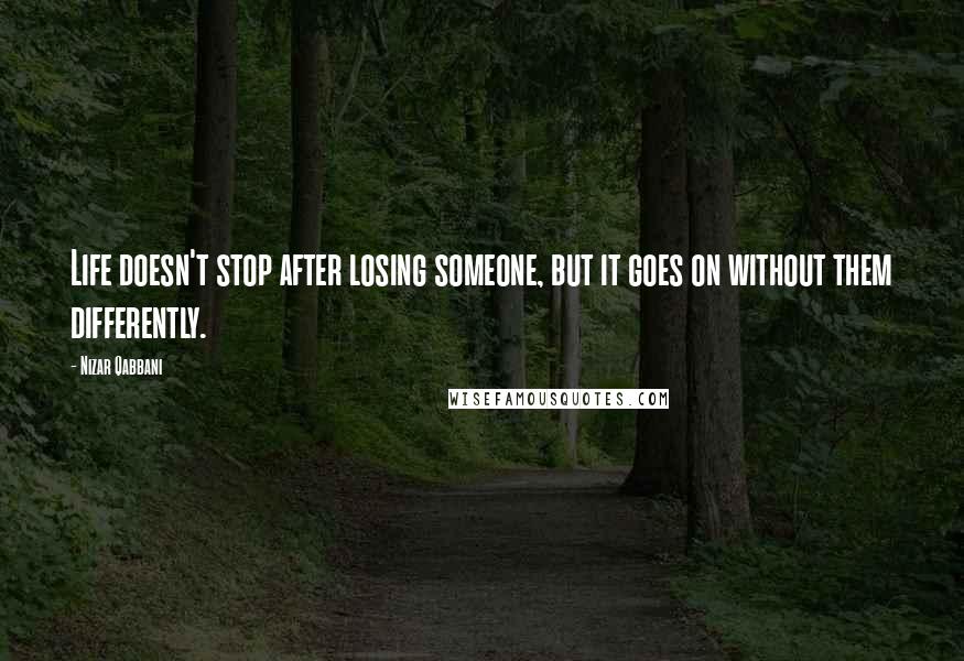 Nizar Qabbani quotes: Life doesn't stop after losing someone, but it goes on without them differently.