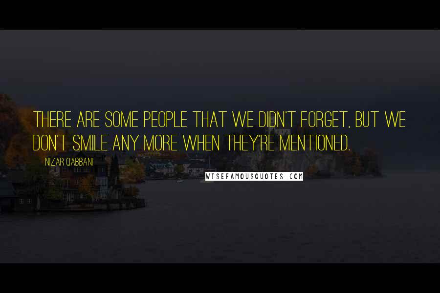 Nizar Qabbani quotes: There are some people that we didn't forget, but we don't smile any more when they're mentioned.