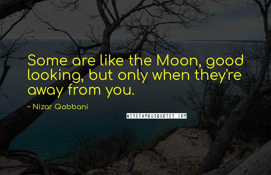 Nizar Qabbani quotes: Some are like the Moon, good looking, but only when they're away from you.