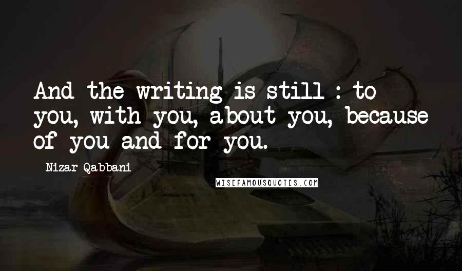 Nizar Qabbani quotes: And the writing is still : to you, with you, about you, because of you and for you.