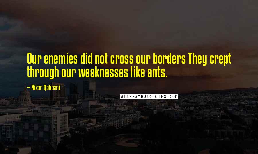 Nizar Qabbani quotes: Our enemies did not cross our borders They crept through our weaknesses like ants.